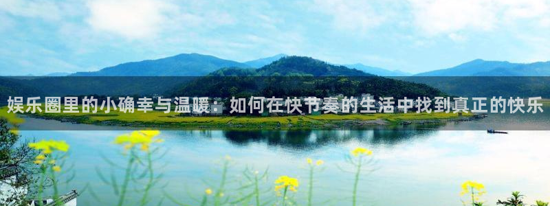天辰娱乐平台下载入口：娱乐圈里的小确幸与温暖：如何在快节奏的生活中找到真正的快乐