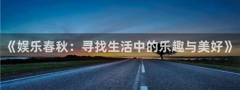 天辰娱乐网站：《娱乐春秋：寻找生活中的乐趣与美好》