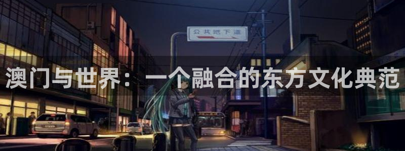 下载天辰娱乐app：澳门与世界：一个融合的东方文化典范