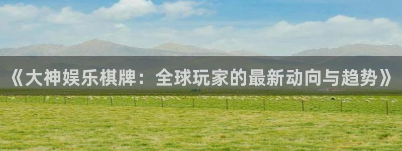 天辰娱乐app注册地址：《大神娱乐棋牌：全球玩家的最新动向与趋势》