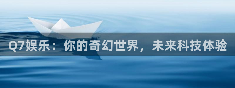 壹号大舞台官网入口：Q7娱乐：你的奇幻世界，未来科技体验
