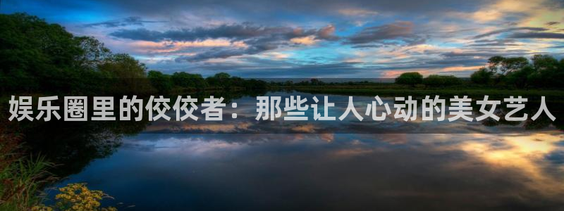 天辰娱乐路线1：娱乐圈里的佼佼者：那些让人心动的美女艺人