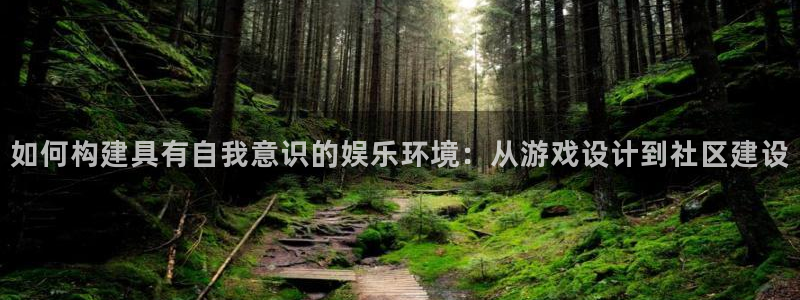 天辰娱乐app：如何构建具有自我意识的娱乐环境：从游戏设计到社区建设