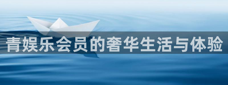 天辰娱乐下载并安装：青娱乐会员的奢华生活与体验
