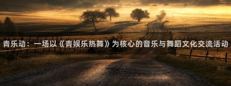 天辰娱乐平台登录：青乐动：一场以《青娱乐热舞》为核心的音乐与舞蹈文化交流活动