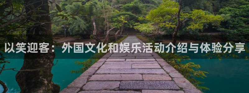 壹号官网app下载安装：以笑迎客：外国文化和娱乐活动介绍与体验分享