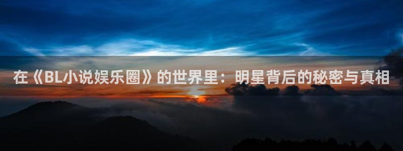 天辰娱乐-ng大舞台,有梦你就来：在《BL小说娱乐圈》的世界里：明星背后的秘密与真相