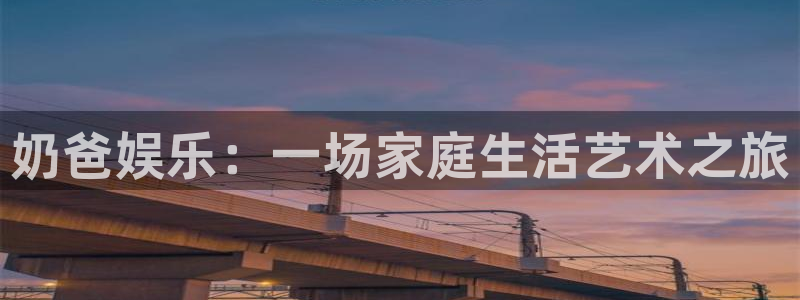 天辰娱乐网站平台：奶爸娱乐：一场家庭生活艺术之旅