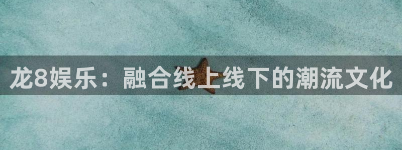 天辰娱乐手机版下载：龙8娱乐：融合线上线下的潮流文化