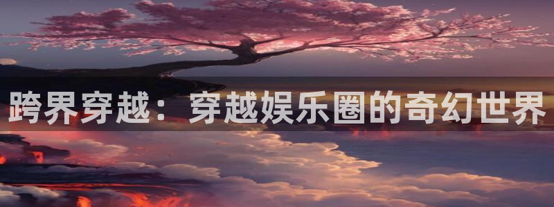 壹号电子娱乐app下载最新版本安装：跨界穿越：穿越娱乐圈的奇幻世界