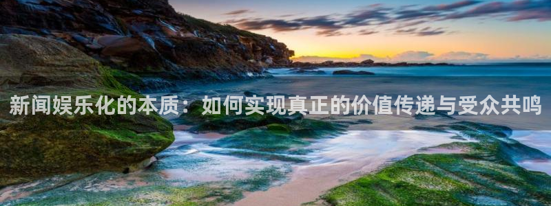 壹号玩家app下载：新闻娱乐化的本质：如何实现真正的价值传递与受众共鸣