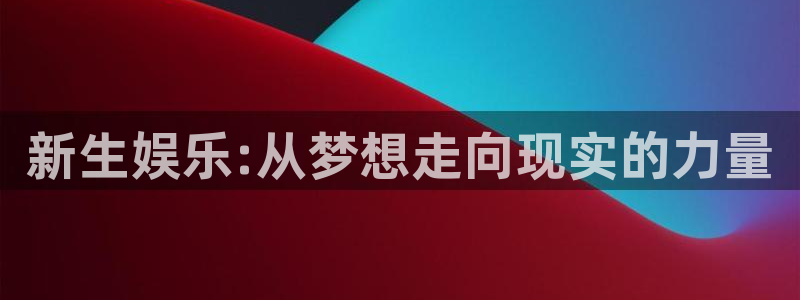 天辰娱乐注册链接：新生娱乐:从梦想走向现实的力量