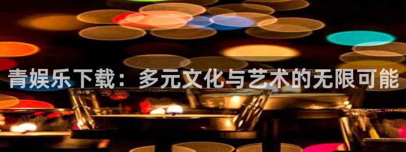 天辰娱乐平台官方网站：青娱乐下载：多元文化与艺术的无限可能