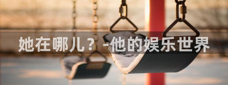 壹号top娱乐：她在哪儿？-他的娱乐世界