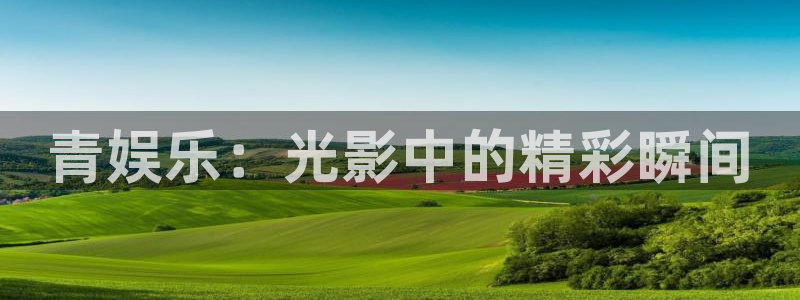 天辰娱乐怎么下载：青娱乐：光影中的精彩瞬间