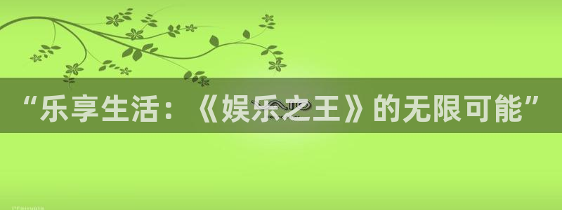 天辰娱乐官网入口：“乐享生活：《娱乐之王》的无限可能”